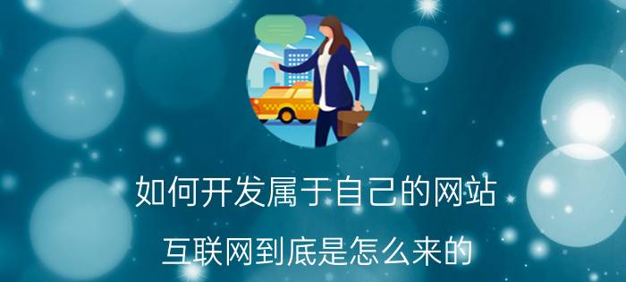 如何开发属于自己的网站 互联网到底是怎么来的？